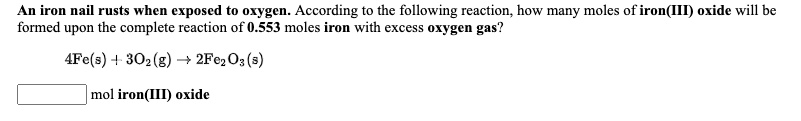 An iron nail rusts when exposed to oxygen. According to the following reaction, how many moles of iron(III) oxide will be formed upon the complete reaction of 0.553 moles iron with excess oxygen gas?

4Fe(s) + 3O2(g) ? 2Fe2O3(s)

mol iron(III) oxide