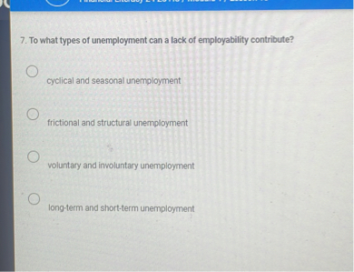 7. To what types of unemployment can a lack of employability contribute?

cyclical and seasonal unemployment

frictional and structural unemployment

voluntary and involuntary unemployment

long-term and short-term unemployment