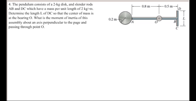 4 the pendulum consists of a 2 kg disk and slender rods ab and dc which have a mass per unit length of 2 kgm determine the length l of dc so that the center of mass is at the bearing o what  08894