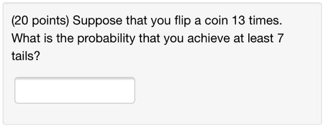 SOLVED 20 points Suppose that you flip a coin 13 times. What is