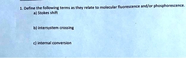1. Define the following terms as they relate to molecular fluorescence and/or phosphorescence.
a) Stokes shift

b) intersystem crossing

c) internal conversion