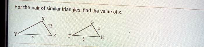 For the pair of similar triangles, find the value of x.

X 13 Y x Z
G 4 F 8 H