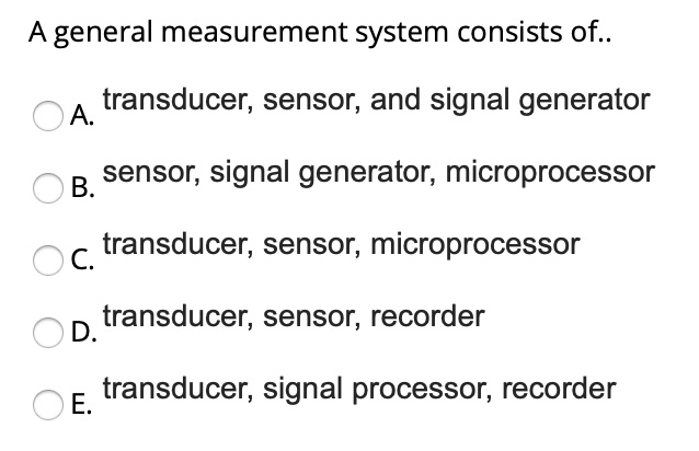 A general measurement system consists of.. A. transducer, sensor, and ...