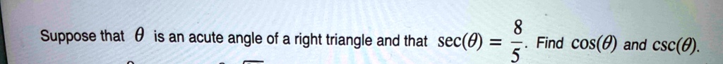 Suppose that θ is an acute angle of a right triangle and that sec(θ) = (8)/(5). Find cos(θ) and csc(θ).