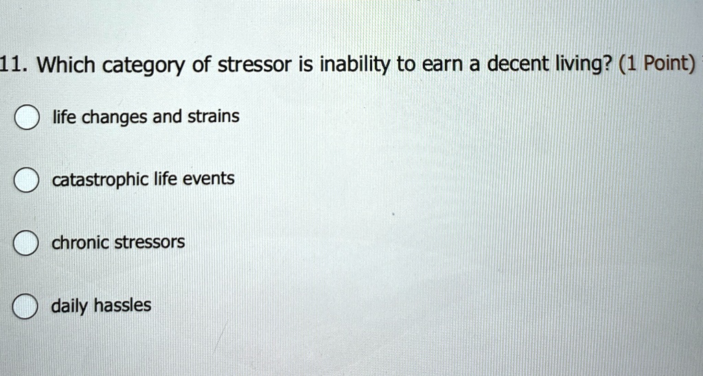 11. Which category of stressor is inability to earn a decent living? (1 Point)
life changes and strains
catastrophic life events
chronic stressors
daily hassles