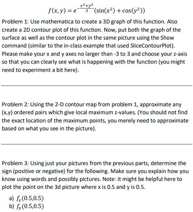 Solved F X Y E Sin X2 Cos Y2 Problem 1 Use Mathematica To Create A 3d Graph Of This Function Also Create A 2d Contour Plot Of This Function Now Put Both The Graph