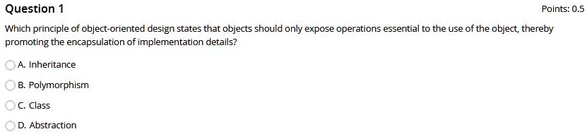 question 1 points 05 which principle of object oriented design states that objects should only expose operations essential to the use of the object thereby promoting the encapsulation of imp 81501