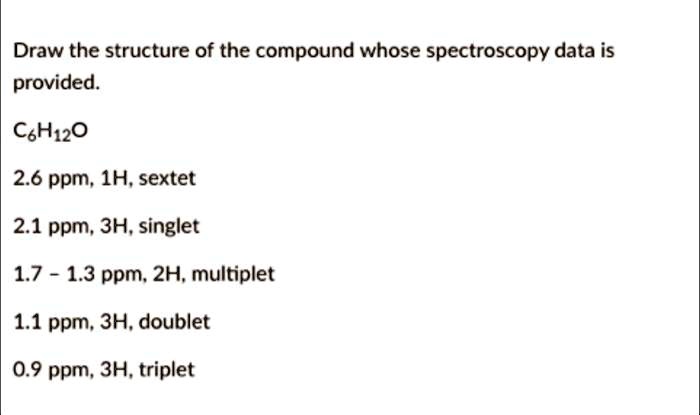 Draw the structure of the compound whose spectroscopy data is provided.
C6H12O
2.6 ppm, 1H, sextet
2.1 ppm, 3H, singlet
1.7 - 1.3 ppm, 2H, multiplet
1.1 ppm, 3H, doublet
0.9 ppm, 3H, triplet