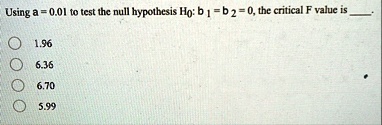 using a 001 to test the null hypothesis h0 b1 b2 0 the critical f value is  196 636 670 599 35584