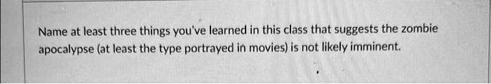 Name at least three things you've learned in this class that suggests the zombie apocalypse (at least the type portrayed in movies) is not likely imminent.