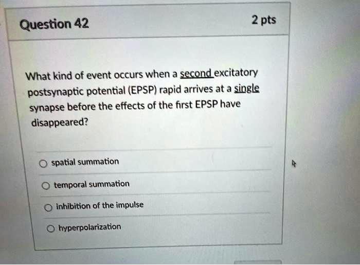 What kind of event occurs when a second excitatory postsynaptic potential (EPSP) rapid arrives at a single synapse before the effects of the first EPSP have disappeared?
spatial summation
temporal summation
inhibition of the impulse
hyperpolarization