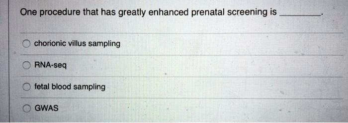 One procedure that has greatly enhanced prenatal screening is .
chorionic villus sampling
RNA-seq
fetal blood sampling
GWAS