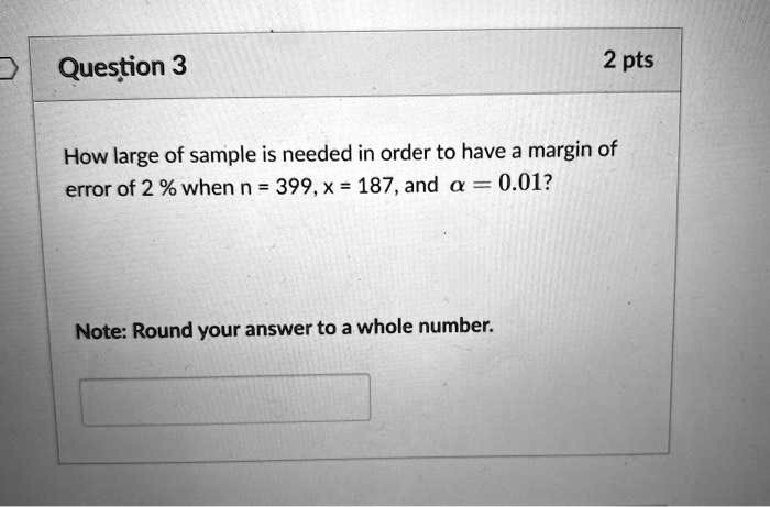 How large of sample is needed in order to have a margin of error of 2 % when n = 399, x = 187, and ? = 0.01?
Note: Round your answer to a whole number.