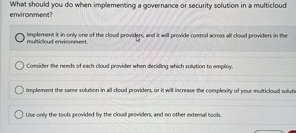 what should you do when implementing a governance or security solution in a multicloud environment implement it in only one of the cloud providers and it will provide control across all clou 49496