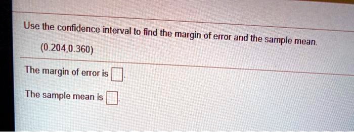 Use the confidence interval to find the margin of error and the sample mean.
(0.204,0.360)
The margin of error is
The sample mean is