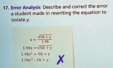 17. Error Analysis Describe and correct the error a student made in rewriting the equation to isolate y. x = (√(58 + y))/(1.98) 1.98x = √(58 + y) 1.98x^2 = 58 + y 1.98x^2 - 58 = y X