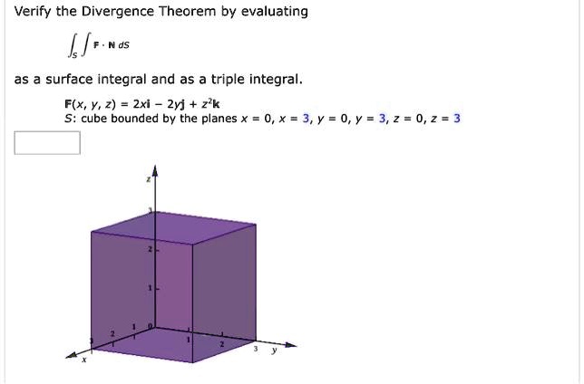Verify the Divergence Theorem by evaluating ?? F · N dS as a surface integral and as a triple integral. F(x, y, z) = 2xi - 2yj + z^2k S: cube bounded by the planes x = 0, x = 3, y = 0, y = 3, z = 0, z = 3