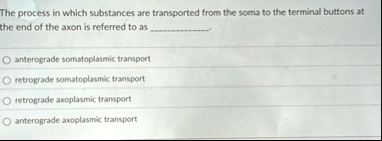 the process in which substances are transported from the soma to the terminal buttons at the end of the axon is referred to as  anterograde somatoplasmic transport retrograde som 22532