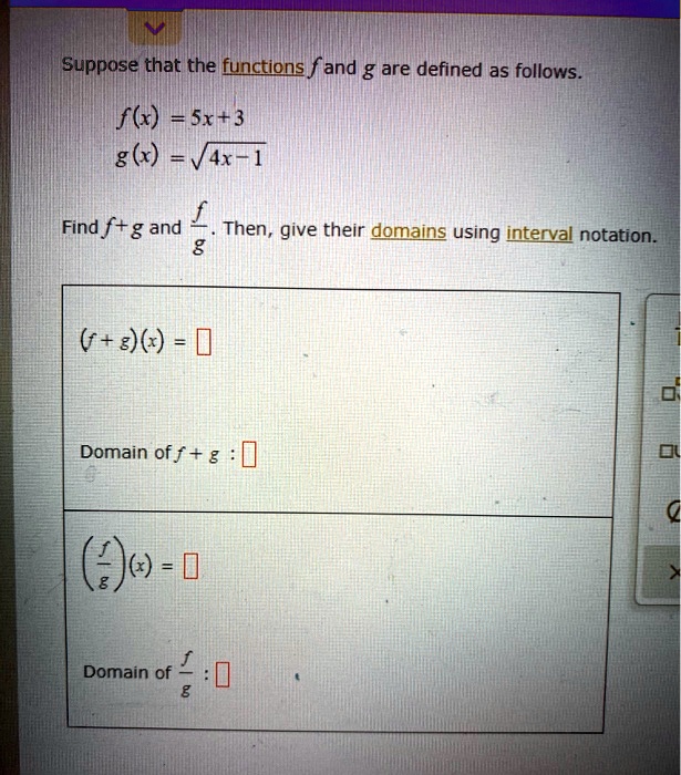 Suppose that the functions f and g are defined as follows.

f(x) = 5x + 3
g(x) = ?(4x - 1)

Find f + g and f/g. Then, give their domains using interval notation.

(f + g)(x) = 
Domain of f + g : 
(f/g)(x) = 
Domain of f/g : 