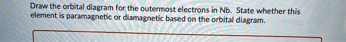 Draw the orbital diagram for the outermost electrons in Nb. State whether this element is paramagnetic or diamagnetic based on the orbital diagram.