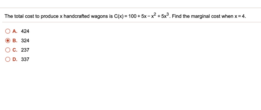 The total cost to produce x handcrafted wagons is C(x) = 100 + 5x - x^2 + 5x^3. Find the marginal cost when x = 4.
A. 424
B. 324
C. 237
D. 337