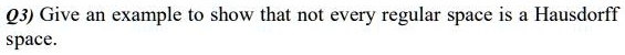 Q3) Give an example to show that not every regular space is a Hausdorff ...