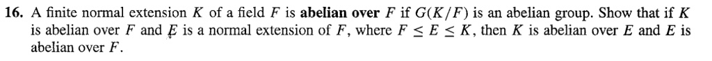 16 a finite normal extension k of a field f is abelian over f if gkf is an abelian group show that if k is abelian over f and e is a normal extension of f where f e k then k is abelian over  22448