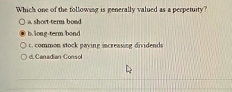 Which one of the following is generally valued as a perpetuity?
a. short-term bond
b. long-term bond
c. common stock paying increasing dividends
d. Canadian Consol