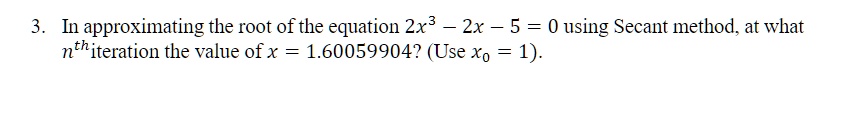 3. In approximating the root of the equation 2x^3 - 2x - 5 = 0 using Secant method, at what nth iteration the value of x = 1.60059904? (Use x0 = 1).