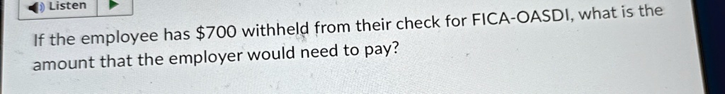 If the employee has 700 withheld from their check for FICA-OASDI, what is the amount that the employer would need to pay?