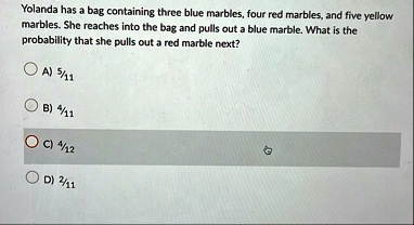 yolanda has a bag containing three blue marbles four red marbles and five yellow marbles she reaches into the bag and pulls out a blue marble what is the probability that she pulls out a red 57098