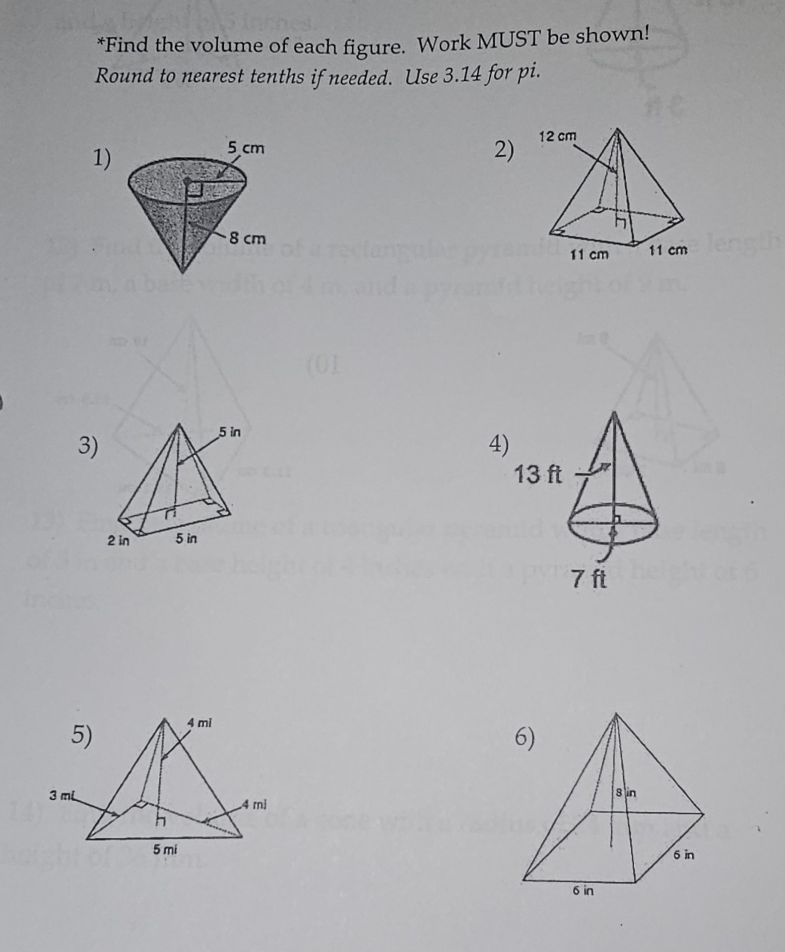 *Find the volume of each figure. Work MUST be shown! Round to nearest tenths if needed. Use 3.14 for pi.
1) 5 cm, 8 cm
2) 12 cm, 11 cm, 11 cm
3) 5 in, 2 in, 5 in
4) 13 ft, 7 ft
5) 4 mi, 3 mi, 4 mi, 5 mi
6) 8 in, 6 in, 6 in