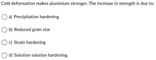 Cold deformation makes aluminium stronger. The increase in strength is due to:
a) Precipitation hardening
b) Reduced grain size
c) Strain hardening
d) Solution solution hardening