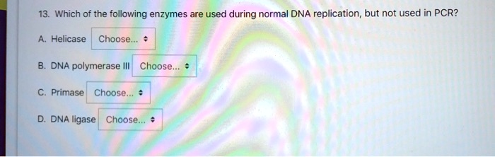 13. Which of the following enzymes are used during normal DNA replication, but not used in PCR?
A. Helicase
B. DNA polymerase III
C. Primase
D. DNA ligase