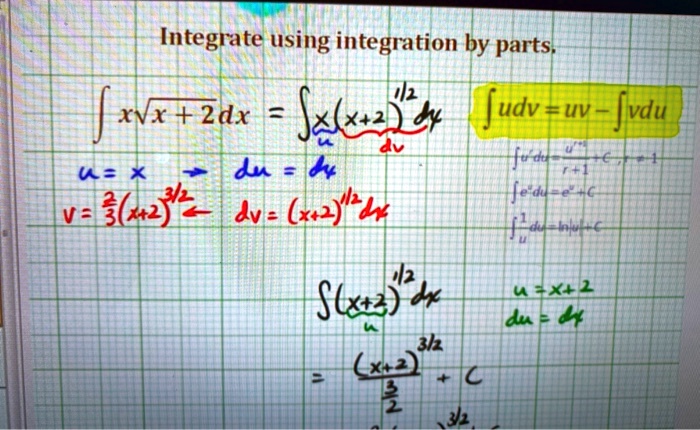 Integrate using integration by parts.
? x?(x+2) dx = ? x(x+2)^1/2 dx
? udv = uv - ? vdu
u = x ? du = dx
dv = (x+2)^1/2 dx
v = 2/3(x+2)^3/2
? u^r du = u^r+1/(r+1) + C, r ? -1
? e^u du = e^u + C
? 1/u du = ln|u| + C
? (x+2)^1/2 dx
u = x + 2
du = dx
= (x+2)^3/2 / (3/2) + C