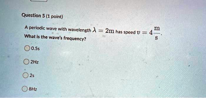 A periodic wave with wavelength ? = 2m has speed v = 4 m/s.
What is the wave's frequency?
0.5s
2Hz
2s
8Hz
