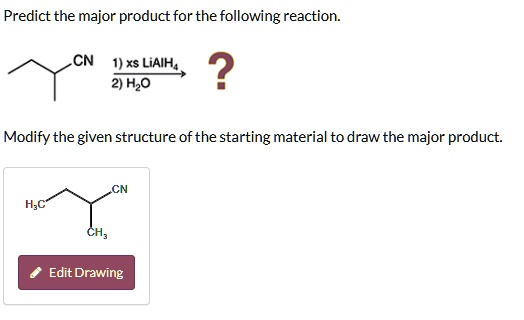 Predict the major product for the following reaction.
CN 1) xs LiAlH4
2) H2O
?
Modify the given structure of the starting material to draw the major product.
CN
H3C
CH3
Edit Drawing