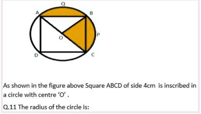 As shown in the figure above Square ABCD of side 4cm is inscribed in a circle with centre 'O'.
Q.11 The radius of the circle is: