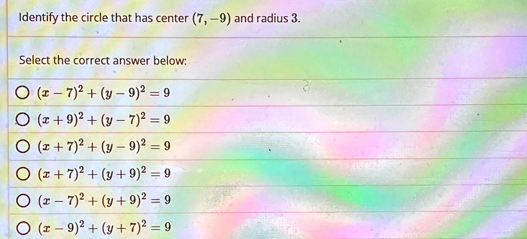 Identify the circle that has center (7, -9) and radius 3.
Select the correct answer below:
(x - 7)^2 + (y - 9)^2 = 9
(x + 9)^2 + (y - 7)^2 = 9
(x + 7)^2 + (y - 9)^2 = 9
(x + 7)^2 + (y + 9)^2 = 9
(x - 7)^2 + (y + 9)^2 = 9
(x - 9)^2 + (y + 7)^2 = 9