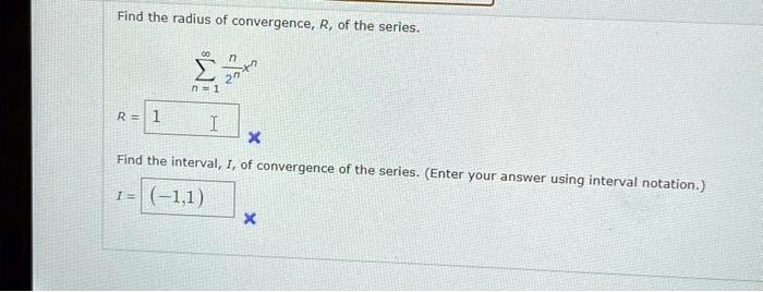 Find the radius of convergence, R, of the series.sumn=1^infty fracn2^n x^nR = 1Find the interval, I, of convergence of the series. (Enter your answer using interval notation.)I = (-1,1)