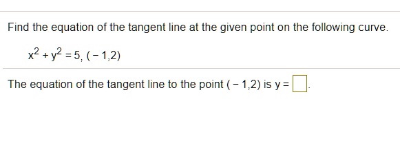 Find the equation of the tangent line at the given point on the following curve.
x^2 + y^2 = 5, (-1,2)
The equation of the tangent line to the point (-1,2) is y =