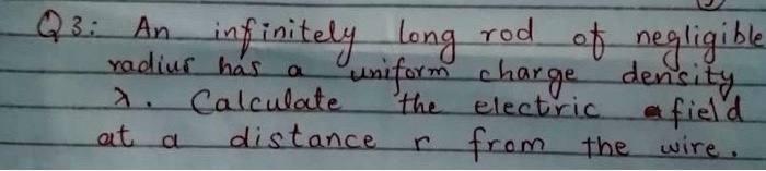 Q3: An infinitely long rod of negligible radius has a uniform charge density λ. Calculate the electric field at a distance r from the wire.