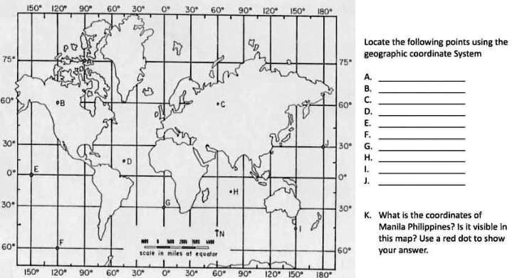 Locate the following points using the
geographic coordinate System
A.
B.
C.
D.
E.
F.
G.
H.
I.
J.
K. What is the coordinates of
Manila Philippines? Is it visible in
this map? Use a red dot to show
your answer.
