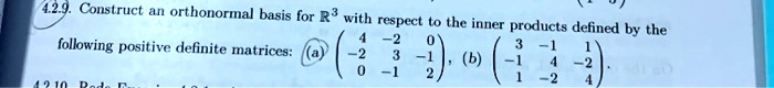 Construct an orthonormal basis for R^3 with respect to the inner products defined by the following positive definite matrices: (a) eginpmatrix 4     -2     0  -2     3     -1  0     -1     2 endpmatrix, (b) eginpmatrix 3     -1     1  -1     4     -2  1     -2     4 endpmatrix.