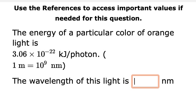 The energy of a particular color of orange
light is
3.06 ! 10^-22 kJ/photon. (
1 m = 10^9 nm)
The wavelength of this light is nm