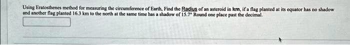 using eratosthenes method for measuring the circumference of earth find the radius of an asteroid in kmif a flag planted at its equator has no shadow and another flag planted 163 km to the n 85474