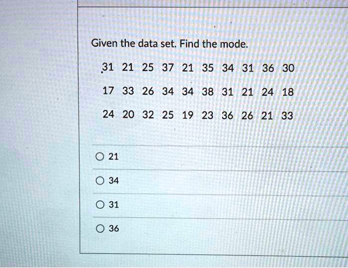 Given the data set. Find the mode.
31 21 25 37 21 35 34 31 36 30
17 33 26 34 34 38 31 21 24 18
24 20 32 25 19 23 36 26 21 33
21
34
31
36