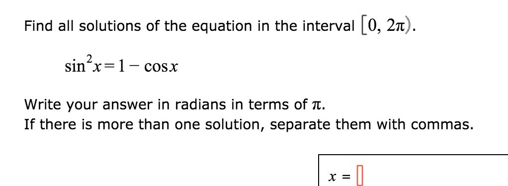 Find all solutions of the equation in the interval [0, 2?).
sin^2 x = 1 - cos x
Write your answer in radians in terms of ?.
If there is more than one solution, separate them with commas.
x =