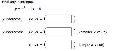 Find any intercepts.
(y = x^2 + 4x - 5)
y-intercept: ((x, y) = )
x-intercepts: ((x, y) = ) (smaller x-value)
((x, y) = ) (larger x-value)