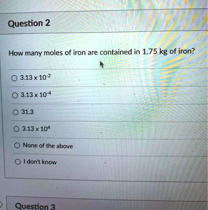 How many moles of iron are contained in 1.75 kg of iron?
3.13 x 10^-2
3.13 x 10^-4
31.3
3.13 x 10^4
None of the above
I don't know